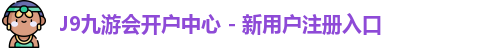 J9九游会开户中心 - 新用户注册入口